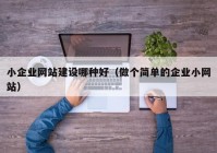 小企業(yè)網(wǎng)站建設(shè)哪種好（做個簡單的企業(yè)小網(wǎng)站）