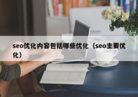 seo優(yōu)化內(nèi)容包括哪些優(yōu)化（seo主要優(yōu)化）