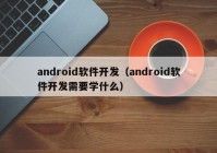 android軟件開發(fā)（android軟件開發(fā)需要學(xué)什么）