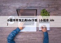 小程序開發(fā)工具ide下載（小程序 ide）