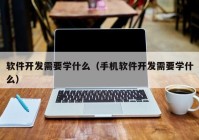 軟件開發(fā)需要學什么（手機軟件開發(fā)需要學什么）