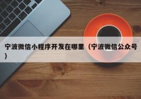 寧波微信小程序開發(fā)在哪里（寧波微信公眾號）