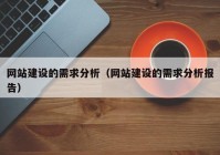 網(wǎng)站建設(shè)的需求分析（網(wǎng)站建設(shè)的需求分析報告）