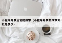 小程序開發(fā)運營的成本（小程序開發(fā)的成本大概是多少）