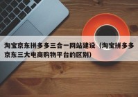 淘寶京東拼多多三合一網(wǎng)站建設(shè)（淘寶拼多多京東三大電商購物平臺的區(qū)別）