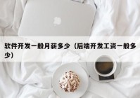 軟件開發(fā)一般月薪多少（后端開發(fā)工資一般多少）