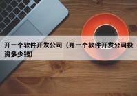 開一個軟件開發(fā)公司（開一個軟件開發(fā)公司投資多少錢）