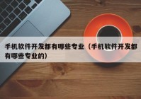 手機軟件開發(fā)都有哪些專業(yè)（手機軟件開發(fā)都有哪些專業(yè)的）