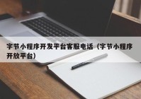 字節(jié)小程序開(kāi)發(fā)平臺(tái)客服電話（字節(jié)小程序 開(kāi)放平臺(tái)）