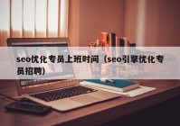 seo優(yōu)化專員上班時間（seo引擎優(yōu)化專員招聘）