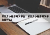 第三方小程序開發(fā)平臺(tái)（第三方小程序開發(fā)平臺(tái)是什么）