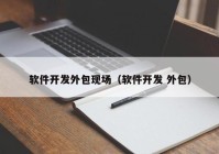 軟件開發(fā)外包現(xiàn)場（軟件開發(fā) 外包）