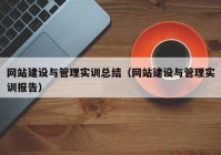 網(wǎng)站建設與管理實訓總結（網(wǎng)站建設與管理實訓報告）