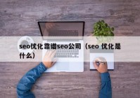 seo優(yōu)化靠譜seo公司（seo 優(yōu)化是什么）