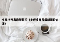 小程序開發(fā)最新報價（小程序開發(fā)最新報價方案）