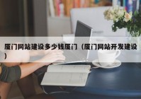 廈門網(wǎng)站建設多少錢廈門（廈門網(wǎng)站開發(fā)建設）