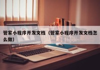 管家小程序開發(fā)文檔（管家小程序開發(fā)文檔怎么做）