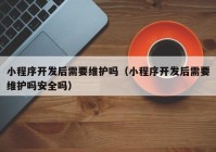 小程序開發(fā)后需要維護(hù)嗎（小程序開發(fā)后需要維護(hù)嗎安全嗎）