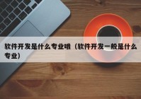 軟件開發(fā)是什么專業(yè)哦（軟件開發(fā)一般是什么專業(yè)）