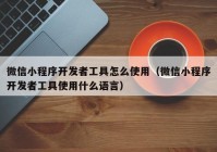 微信小程序開發(fā)者工具怎么使用（微信小程序開發(fā)者工具使用什么語(yǔ)言）