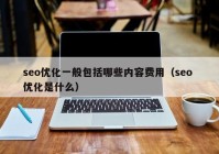 seo優(yōu)化一般包括哪些內(nèi)容費用（seo 優(yōu)化是什么）