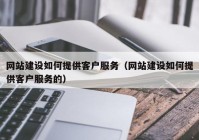 網(wǎng)站建設如何提供客戶服務（網(wǎng)站建設如何提供客戶服務的）