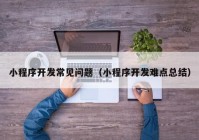 小程序開發(fā)常見問題（小程序開發(fā)難點總結）