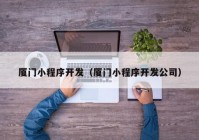 廈門小程序開發(fā)（廈門小程序開發(fā)公司）