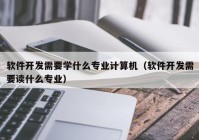 軟件開發(fā)需要學什么專業(yè)計算機（軟件開發(fā)需要讀什么專業(yè)）