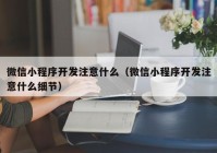 微信小程序開發(fā)注意什么（微信小程序開發(fā)注意什么細節(jié)）