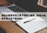 微信小程序開發(fā)工具下載哪個版本（微信小程序開發(fā)工具下載官網(wǎng)）