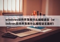 windows軟件開發(fā)用什么編程語言（windows軟件開發(fā)用什么編程語言最好）