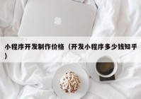 小程序開發(fā)制作價(jià)格（開發(fā)小程序多少錢知乎）