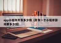 app小程序開發(fā)多少錢（開發(fā)一個小程序游戲要多少錢）