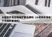 小程序開發(fā)后期維護(hù)要收費(fèi)嗎（小程序開發(fā)每個(gè)月維護(hù)要錢嗎）