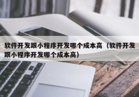 軟件開發(fā)跟小程序開發(fā)哪個成本高（軟件開發(fā)跟小程序開發(fā)哪個成本高）