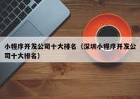 小程序開發(fā)公司十大排名（深圳小程序開發(fā)公司十大排名）