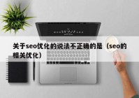 關于seo優(yōu)化的說法不正確的是（seo的相關優(yōu)化）