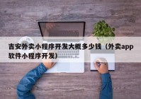 吉安外賣小程序開發(fā)大概多少錢（外賣app軟件小程序開發(fā)）