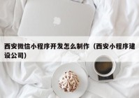 西安微信小程序開發(fā)怎么制作（西安小程序建設公司）