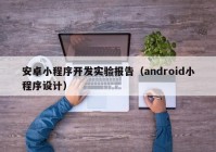 安卓小程序開發(fā)實驗報告（android小程序設計）