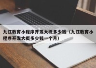 九江教育小程序開發(fā)大概多少錢（九江教育小程序開發(fā)大概多少錢一個(gè)月）