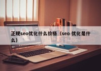 正規(guī)seo優(yōu)化什么價(jià)格（seo 優(yōu)化是什么）