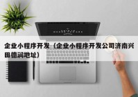 企業(yè)小程序開發(fā)（企業(yè)小程序開發(fā)公司濟南興田德潤地址）