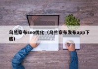 烏蘭察布seo優(yōu)化（烏蘭察布發(fā)布app下載）