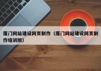 廈門網(wǎng)站建設(shè)網(wǎng)頁制作（廈門網(wǎng)站建設(shè)網(wǎng)頁制作培訓(xùn)班）