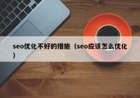 seo優(yōu)化不好的措施（seo應(yīng)該怎么優(yōu)化）