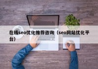 在線seo優(yōu)化推薦咨詢（seo網(wǎng)站優(yōu)化平臺）