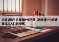 網站建設與網頁設計難學嗎（網頁設計與網站建設從入門到精通）