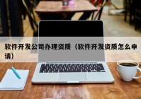 軟件開發(fā)公司辦理資質（軟件開發(fā)資質怎么申請）